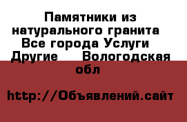 Памятники из натурального гранита - Все города Услуги » Другие   . Вологодская обл.